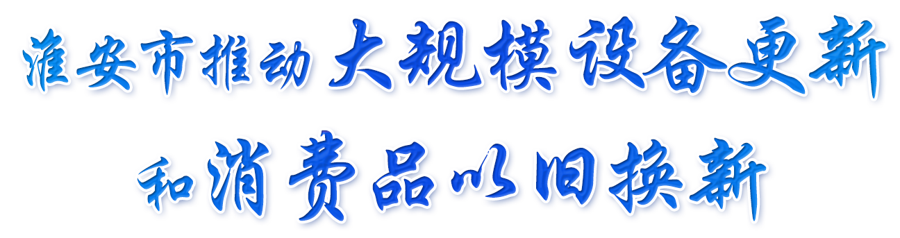 淮安市推動大規(guī)模設(shè)備更新和消費品以舊換新