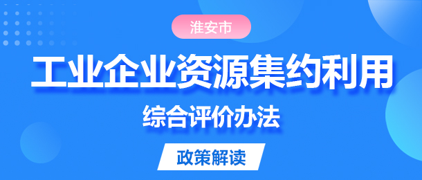 一圖讀懂《淮安市工業(yè)企業(yè)資源集約利用綜合評價辦法》政策解...